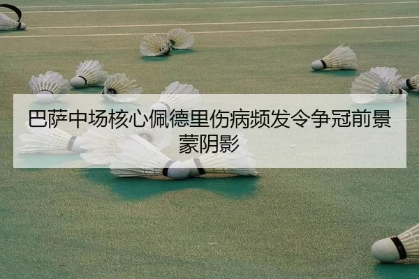 巴萨中场核心佩德里伤病频发令争冠前景蒙阴影